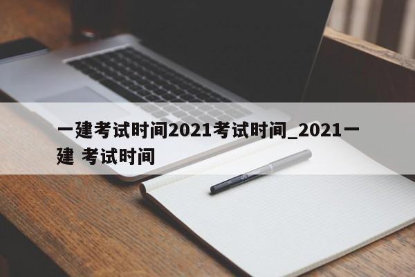 一建考试时间2021考试时间_2021一建 考试时间