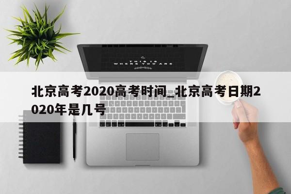 北京高考2020高考时间_北京高考日期2020年是几号