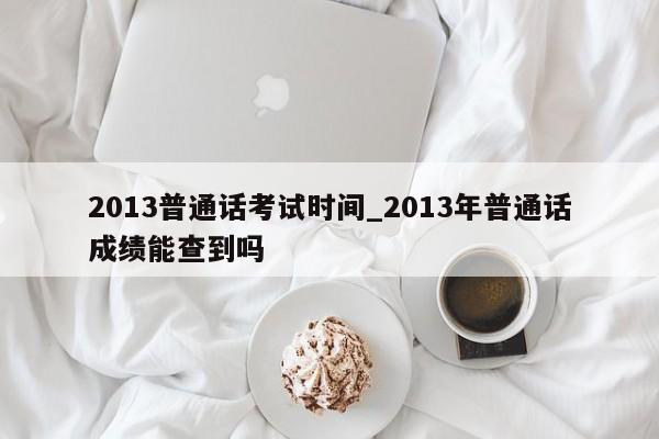 2013普通话考试时间_2013年普通话成绩能查到吗