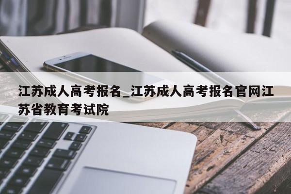 江苏成人高考报名_江苏成人高考报名官网江苏省教育考试院