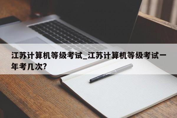 江苏计算机等级考试_江苏计算机等级考试一年考几次?