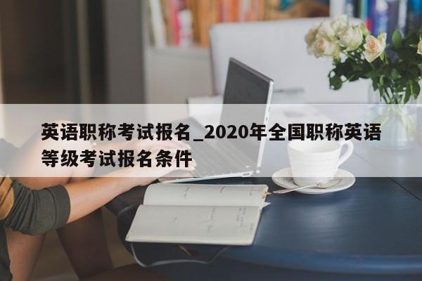 英语职称考试报名_2020年全国职称英语等级考试报名条件