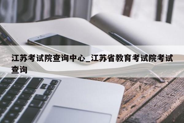 江苏考试院查询中心_江苏省教育考试院考试查询