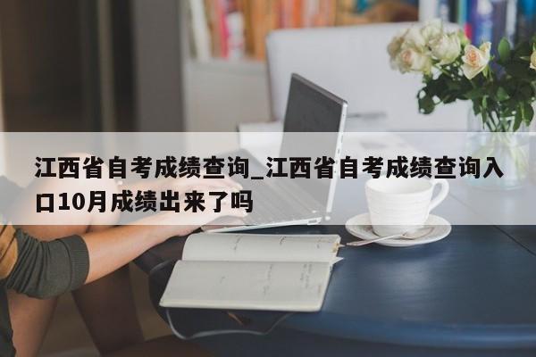江西省自考成绩查询_江西省自考成绩查询入口10月成绩出来了吗