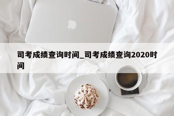 司考成绩查询时间_司考成绩查询2020时间